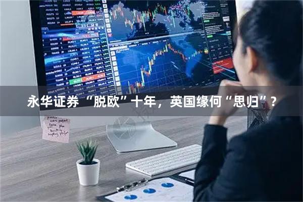 永华证券 “脱欧”十年，英国缘何“思归”？