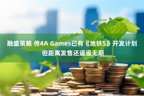 融盛策略 传4A Games已有《地铁5》开发计划 但距离发售还遥遥无期
