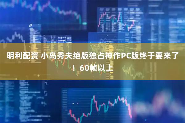 明利配资 小岛秀夫绝版独占神作PC版终于要来了！60帧以上